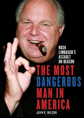 The Most Dangerous Man in America: Rush Limbaugh's Assault on Reason by John K. Wilson