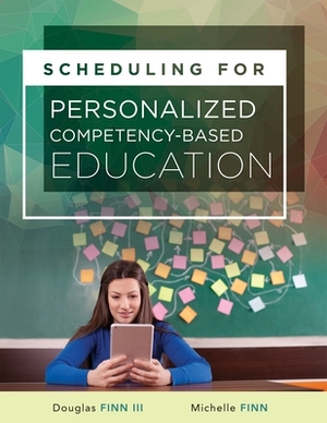 Scheduling for Personalized Competency-Based Education: (a Guide to Class Scheduling Based on Personalized Learning and Promoting Student Proficiency) by Michelle Finn, Douglas Finn III