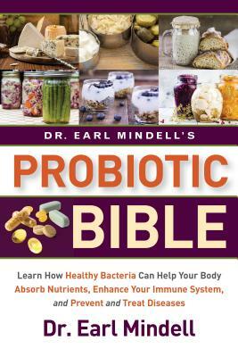 Dr. Earl Mindell's Probiotic Bible: Learn How Healthy Bacteria Can Help Your Body Absorb Nutrients, Enhance Your Immune System, and Prevent and Treat by Earl Mindell