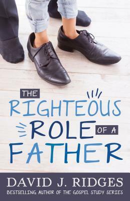 The Righteous Role of a Father by David J. Ridges