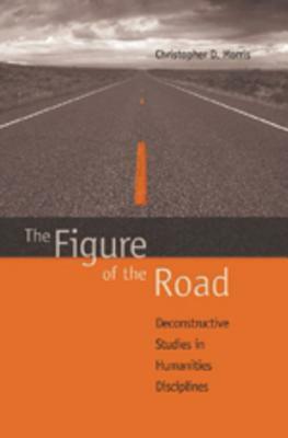 The Figure of the Road: Deconstructive Studies in Humanities Disciplines by Christopher Morris