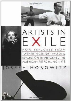 Artists in Exile: How Refugees from Twentieth-Century War and Revolution Transformed the American Performing Arts by Joseph Horowitz