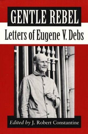 Gentle Rebel: Letters of Eugene V. Debs by J. Robert Constantine, Eugene V. Debs
