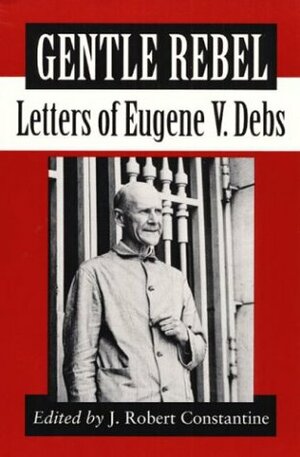 Gentle Rebel: Letters of Eugene V. Debs by Eugene V. Debs, J. Robert Constantine