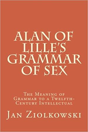 Alan of Lille's Grammar of Sex: The Meaning of Grammar to a Twelfth-Century Intellectual by Jan Ziolkowski