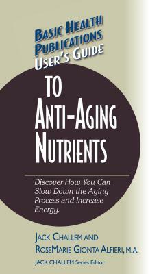 User's Guide to Anti-Aging Nutrients: Discover How You Can Slow Down the Aging Process and Increase Energy by Rosemarie Gionta Alfieri, Jack Challem