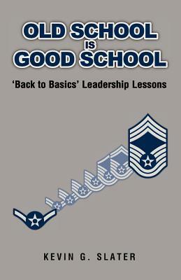 Old School is Good School: 'Back to Basics' Leadership Lessons by Kevin G. Slater