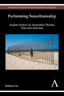 Performing Noncitizenship: Asylum Seekers in Australian Theatre, Film and Activism by Emma Cox