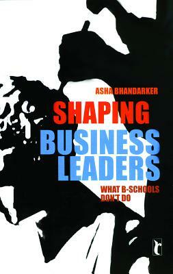 Shaping Business Leaders: What B-Schools Don't Do by Asha Bhandarker