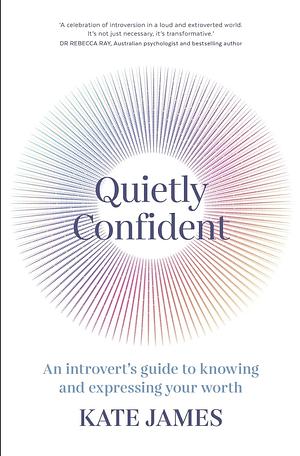 Quietly Confident: An introvert's guide to knowing and expressing your worth by Kate James