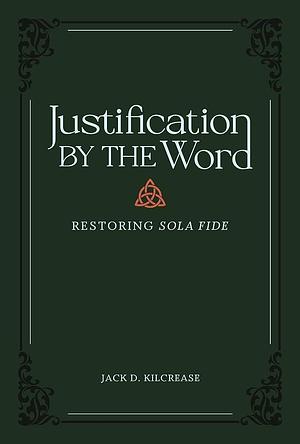 Justification by the Word: Restoring Sola Fide by Jack D. Kilcrease