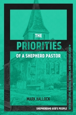 The Priorities of a Shepherd Pastor: Shepherding God's People with Deep Love, Biblical Wisdom, and Strategic Care by Mark Hallock