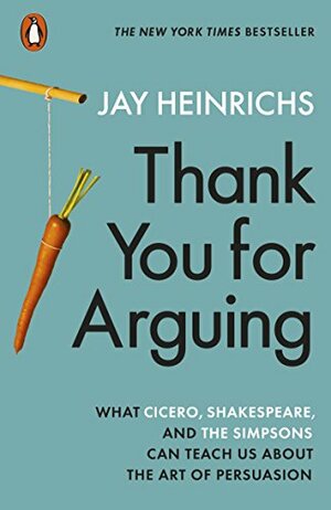 Thank You for Arguing: What Cicero, Shakespeare and the Simpsons Can Teach Us About the Art of Persuasion by Jay Heinrichs