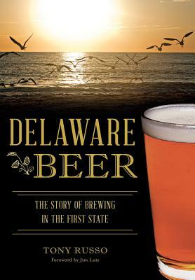 Delaware Beer: The Story of Brewing in the First State by Tony Russo