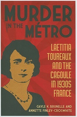 Murder in the Metro: Laetitia Toureaux and the Cagoule in 1930s France by Gayle K. Brunelle, Annette Finley-Croswhite