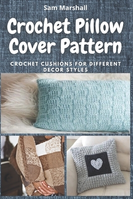 Crochet Pillow Cover Pattern: Crochet Cushions for Different Decor Styles by Sam Marshall