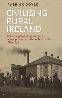 Civilising rural Ireland: The co-operative movement, development and the nation-state, 1889-1939 by Patrick Doyle