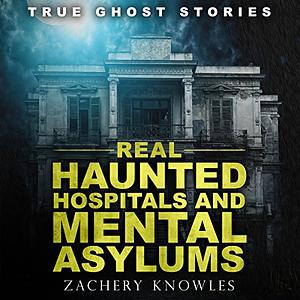 True Ghost Stories: Real Haunted Hospitals and Mental Asylums by Zachery Knowles