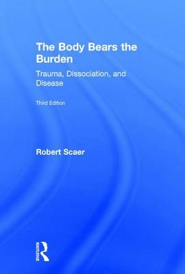 The Body Bears the Burden: Trauma, Dissociation, and Disease by Robert Scaer