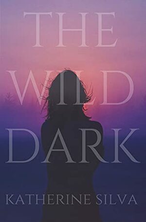 The Wild Dark by Katherine Silva, Katherine Silva