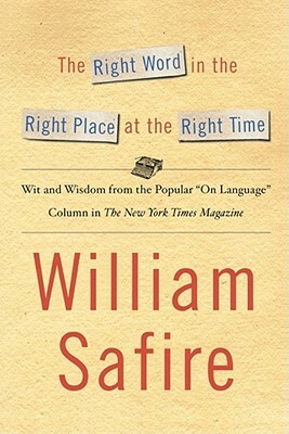 The Right Word in the Right Place at the Right Time: Wit and Wisdom from the Popular On Language Colu by William Safire