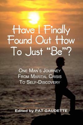 Have I Finally Found Out How To Just "Be"?: One Man's Journey from Marital Crisis to Self-Discovery by Pat Gaudette