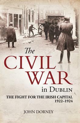 The Civil War in Dublin: The Fight for the Irish Capital, 1922-1924 by John Dorney