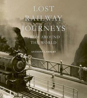 Lost Railway Journeys from Around the World by Anthony Lambert