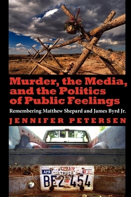 Murder, the Media, and the Politics of Public Feelings: Remembering Matthew Shepard and James Byrd Jr. by Jennifer Petersen