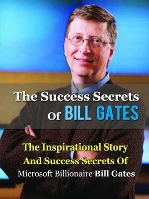 The Success Secrets Of Bill Gates: The Inspirational Story And Success Secrets Of Microsoft Billionaire Bill Gates by Anthony Taylor
