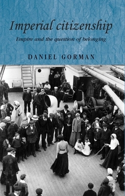 Imperial Citizenship: Empire and the Question of Belonging by Daniel Gorman