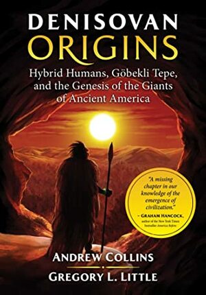 Denisovan Origins: Hybrid Humans, Göbekli Tepe, and the Genesis of the Giants of Ancient America by Andrew Collins, Greg L. Little
