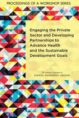 Engaging the Private Sector and Developing Partnerships to Advance Health and the Sustainable Development Goals: Proceedings of a Workshop Series by National Academies of Sciences Engineeri, Board on Global Health, Health and Medicine Division