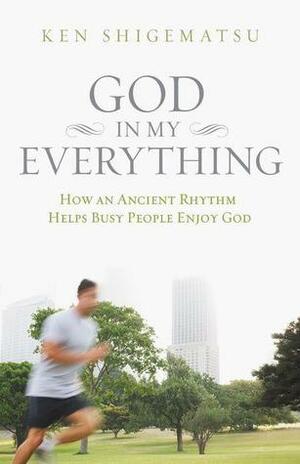 God in My Everything: How an Ancient Rhythm Helps Busy People Enjoy God by Ken Shigematsu