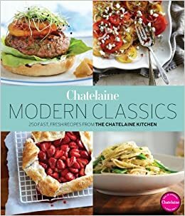 Chatelaine's Modern Classics: The Very Best from the Chatelaine Kitchen: 250 Fast, Fresh, Flavourful Recipes by Chatelaine, The Chatelaine Kitchen