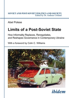 Limits of a Post-Soviet State: How Informality Replaces, Renegotiates, and Reshapes Governance in Contemporary Ukraine by Abel Polese