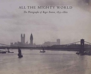 All the Mighty World: The Photographs of Roger Fenton, 1852–1860 by Gordon Baldwin, Pamela Roberts, Roger Taylor, Sarah Greenough, Richard Pare, Malcolm Daniel