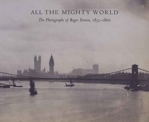 All the Mighty World: The Photographs of Roger Fenton, 1852–1860 by Malcolm Daniel, Sarah Greenough, Gordon Baldwin, Roger Taylor, Richard Pare, Pamela Roberts