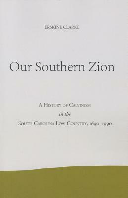 Our Southern Zion: A History of Calvinism in the South Carolina Low Country, 1690-1990 by Erskine Clarke