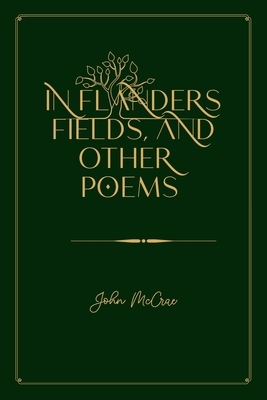 In Flanders Fields, and Other Poems: Gold Deluxe Edition by John McCrae