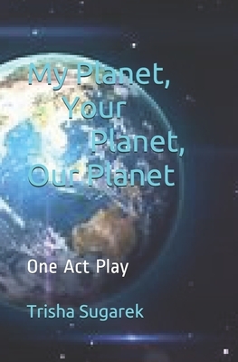 My Planet, Your Planet, Our Planet: One Act Play by Trisha Sugarek