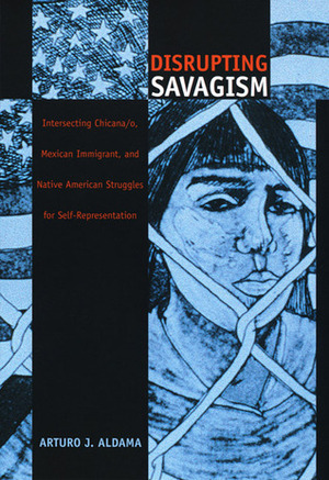Disrupting Savagism: Intersecting Chicana/o, Mexican Immigrant, and Native American Struggles for Self-Representation by Arturo J. Aldama