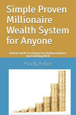 Simple Proven Millionaire Wealth System for Anyone: Your Quick Guide to Financial Independence and Getting Rich by Andy Fisher