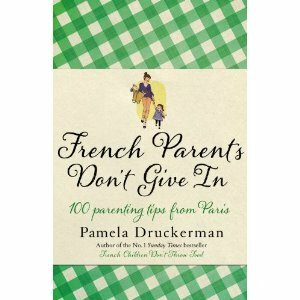 French Parents Don't Give in: Practical Tips for Raising Your Child the French Way by Pamela Druckerman