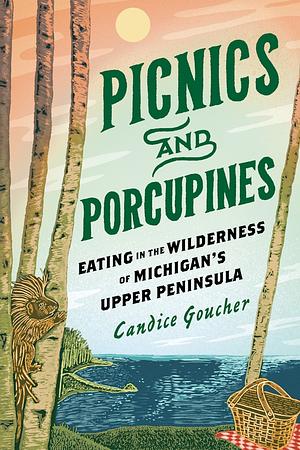 Picnics and Porcupines: Eating in the Wilderness of Michigan's Upper Peninsula by Candice Goucher