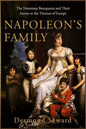 Napoleon's Family : The notorious Bonapartes and their ascent to the thrones of Europe by Desmond Seward