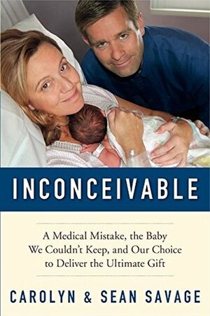 Inconceivable: A Medical Mistake, the Baby We Couldn't Keep, and Our Choice to Deliver the Ultimate Gift by Carolyn Savage, Sean Savage