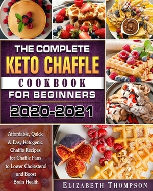 The Complete Keto Chaffle Cookbook For Beginners 2020-2021: Affordable, Quick & Easy Ketogenic Chaffle Recipes for Chaffle Fans to Lower Cholesterol a by Elizabeth Thompson