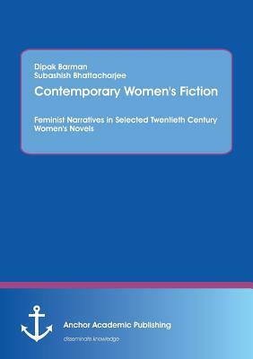 Contemporary Women's Fiction: Feminist Narratives in Selected Twentieth Century Women's Novels by Subashish Bhattacharjee, Dipak Barman