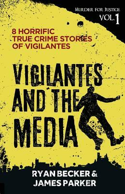 Vigilantes and the Media: 8 Horrific True Crime Stories of Vigilantes by Ryan Becker, James Parker